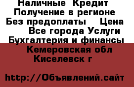 Наличные. Кредит. Получение в регионе Без предоплаты. › Цена ­ 10 - Все города Услуги » Бухгалтерия и финансы   . Кемеровская обл.,Киселевск г.